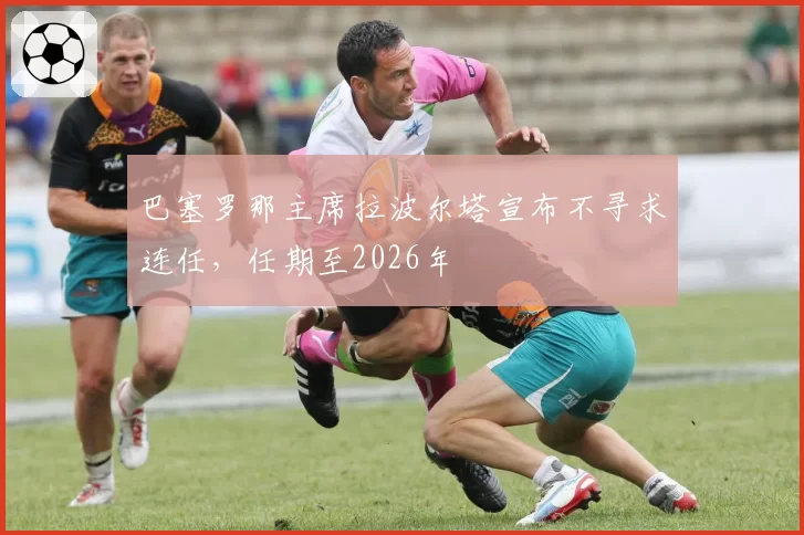 巴塞罗那主席拉波尔塔宣布不寻求连任，任期至2026年