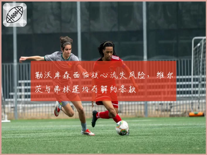 勒沃库森面临核心流失风险，维尔茨与弗林蓬均存解约条款