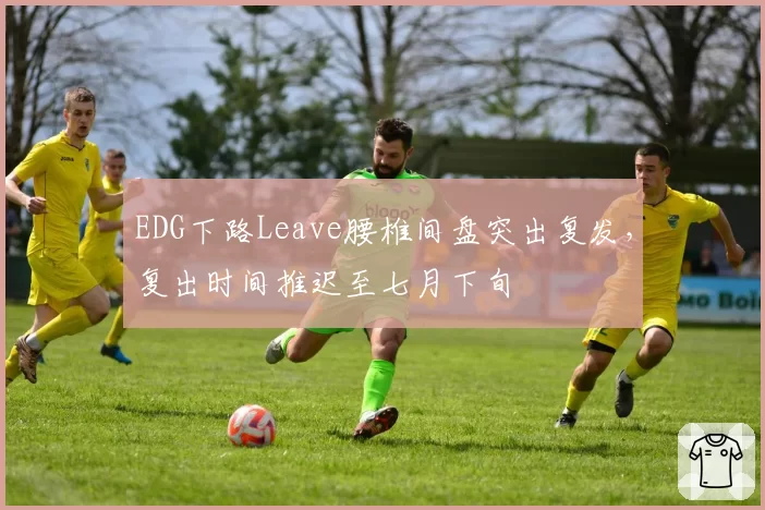 EDG下路Leave腰椎间盘突出复发，复出时间推迟至七月下旬