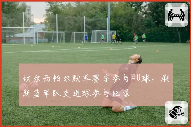 切尔西帕尔默单赛季参与40球,刷新蓝军队史进球参与纪录