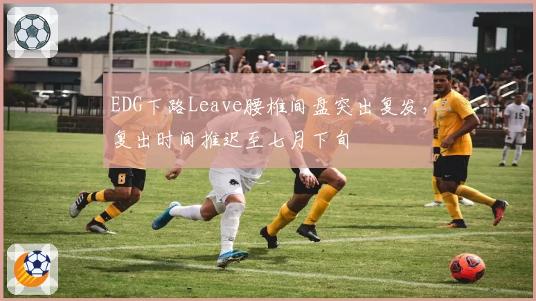 EDG下路Leave腰椎间盘突出复发，复出时间推迟至七月下旬