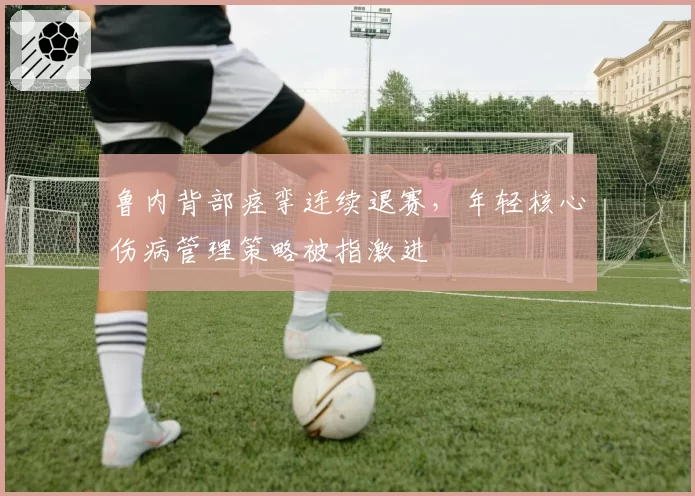 鲁内背部痉挛连续退赛，年轻核心伤病管理策略被指激进