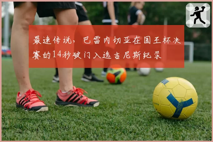 最速传说，巴雷内切亚在国王杯决赛的14秒破门入选吉尼斯纪录