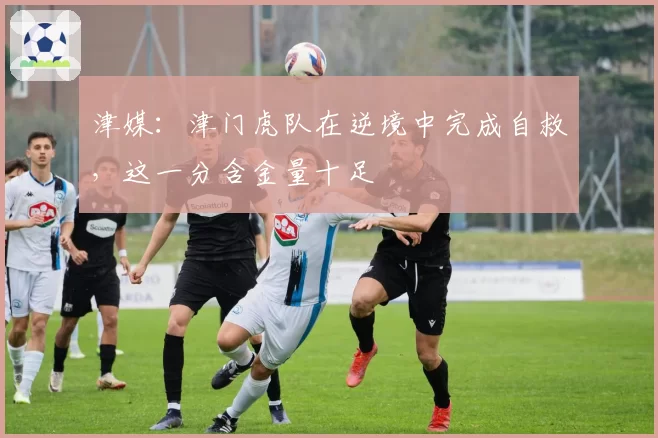 津媒：津门虎队在逆境中完成自救，这一分含金量十足