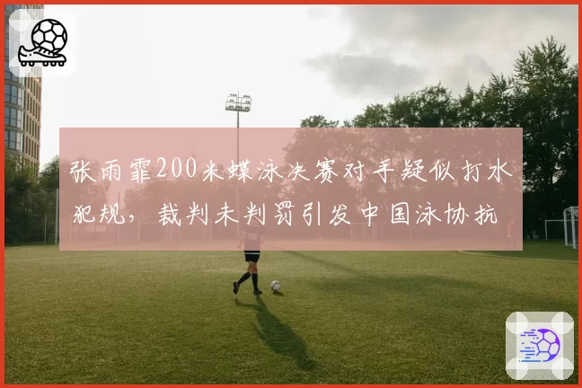 张雨霏200米蝶泳决赛对手疑似打水犯规,裁判未判罚引发中国泳协抗议?