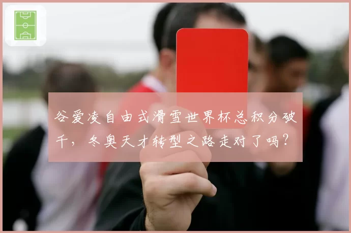 谷爱凌自由式滑雪世界杯总积分破千，冬奥天才转型之路走对了吗？