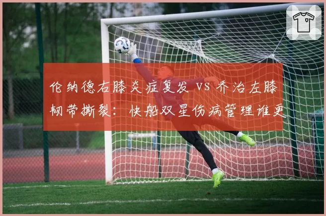 伦纳德右膝炎症复发 vs 乔治左膝韧带撕裂：快船双星伤病管理谁更令人担忧