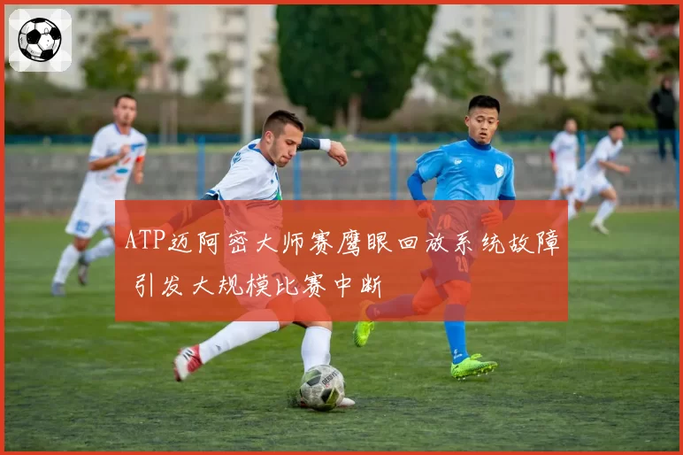 ATP迈阿密大师赛鹰眼回放系统故障 引发大规模比赛中断