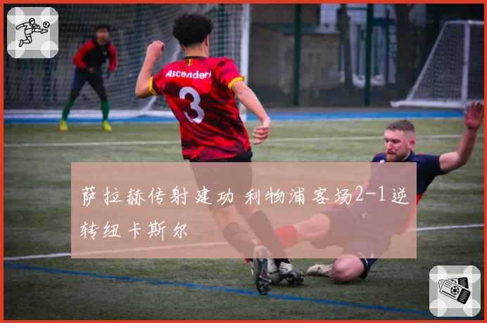 萨拉赫传射建功 利物浦客场2-1逆转纽卡斯尔