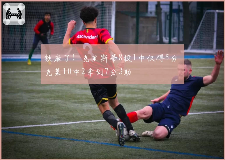 铁麻了!克里斯蒂8投1中仅得5分 克莱10中2拿到7分3助