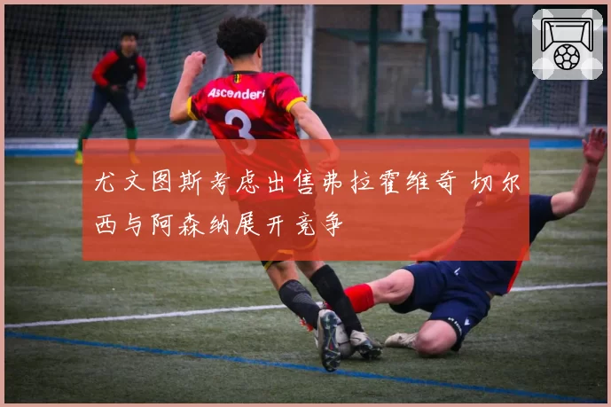 尤文图斯考虑出售弗拉霍维奇 切尔西与阿森纳展开竞争