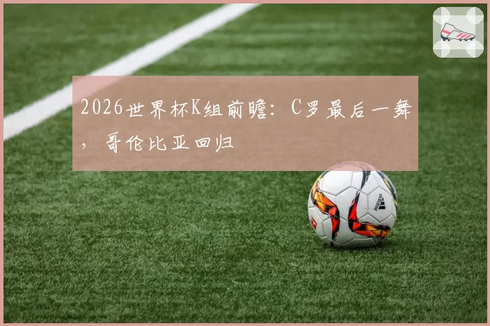2026世界杯K组前瞻：C罗最后一舞，哥伦比亚回归