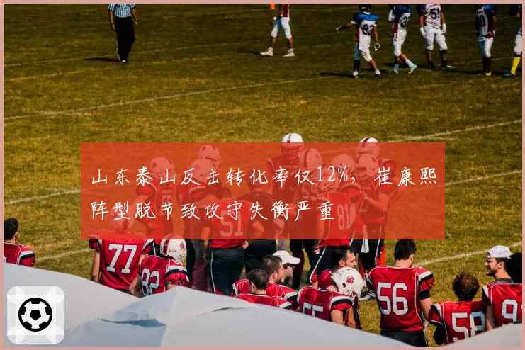 山东泰山反击转化率仅12%,崔康熙阵型脱节致攻守失衡严重