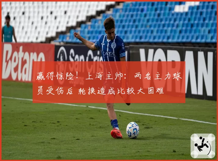 赢得惊险！上海主帅：两名主力球员受伤后 轮换造成比较大困难