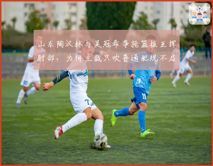 山东陶汉林与吴冠希争抢篮板互挥肘部，为何主裁只吹普通犯规不启动录像回放？