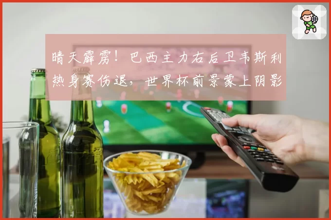 晴天霹雳！巴西主力右后卫韦斯利热身赛伤退，世界杯前景蒙上阴影
