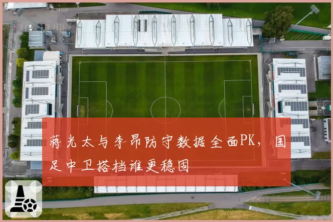 蒋光太与李昂防守数据全面PK，国足中卫搭档谁更稳固
