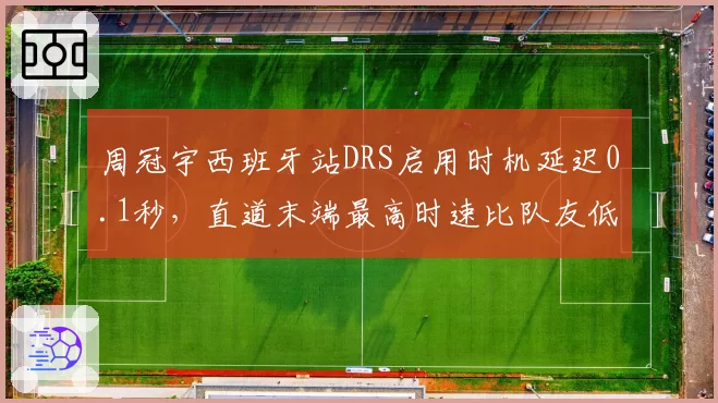 周冠宇西班牙站DRS启用时机延迟0.1秒，直道末端最高时速比队友低6km_h