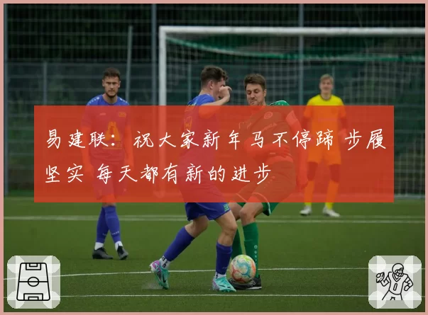 易建联：祝大家新年马不停蹄 步履坚实 每天都有新的进步