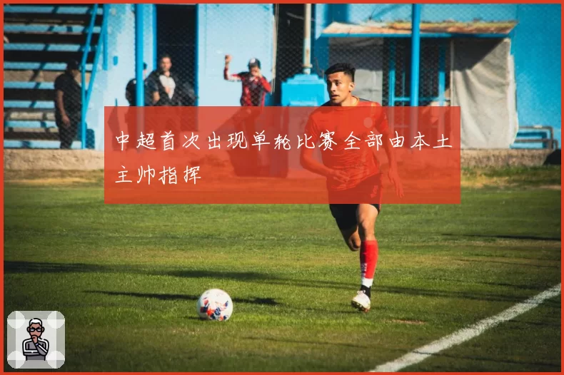 中超首次出现单轮比赛全部由本土主帅指挥