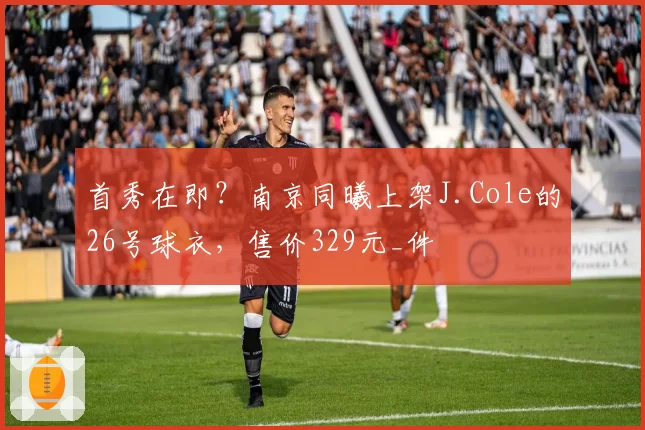 首秀在即?南京同曦上架J.Cole的26号球衣,售价329元_件