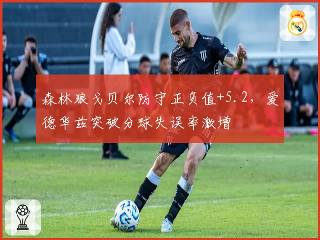 森林狼戈贝尔防守正负值+5.2，爱德华兹突破分球失误率激增