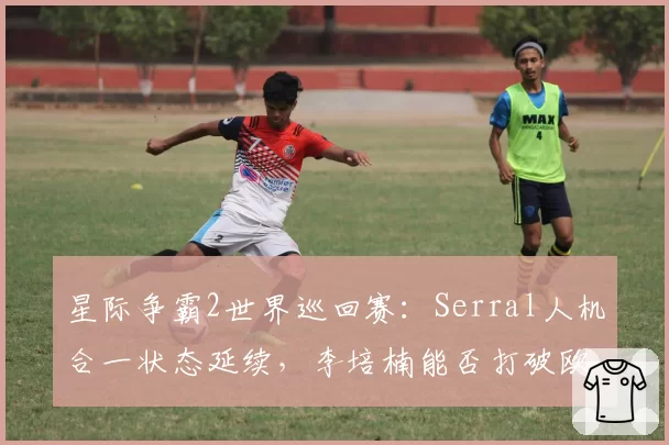 星际争霸2世界巡回赛：Serral人机合一状态延续，李培楠能否打破欧洲垄断？