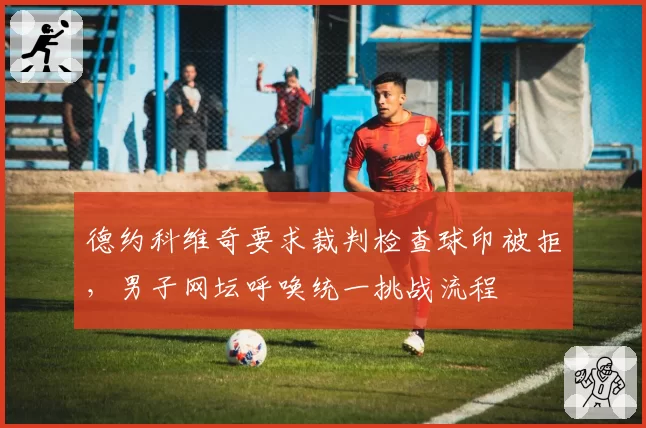 德约科维奇要求裁判检查球印被拒，男子网坛呼唤统一挑战流程