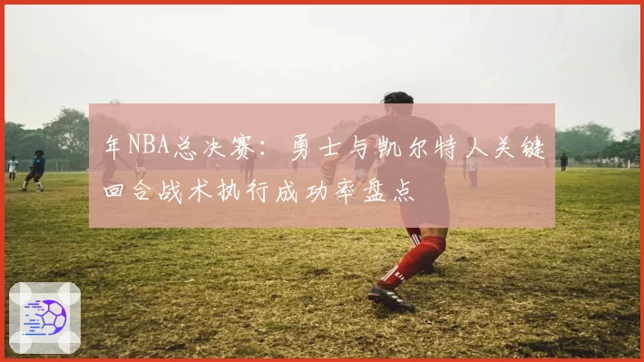 年NBA总决赛：勇士与凯尔特人关键回合战术执行成功率盘点