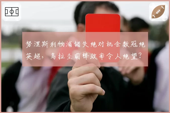 努涅斯利物浦错失绝对机会数冠绝英超,乌拉圭前锋效率令人绝望?
