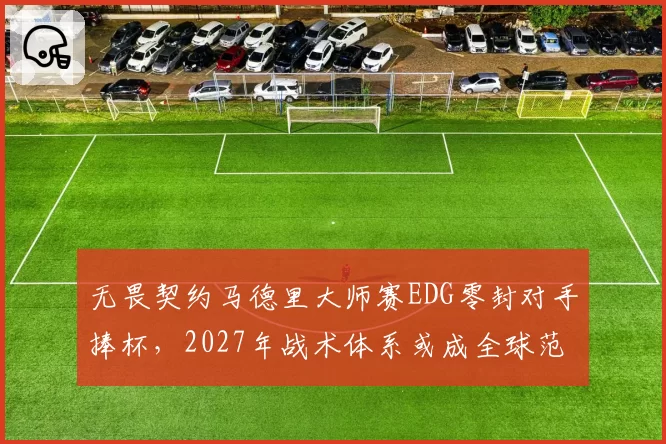 无畏契约马德里大师赛EDG零封对手捧杯，2027年战术体系或成全球范本