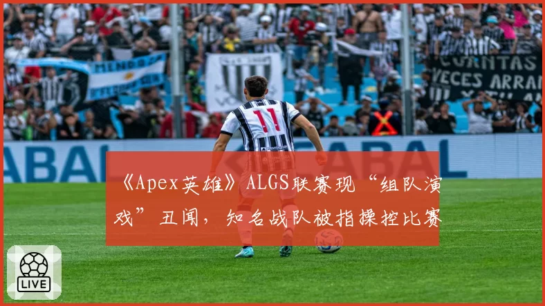 《Apex英雄》ALGS联赛现“组队演戏”丑闻，知名战队被指操控比赛赔率