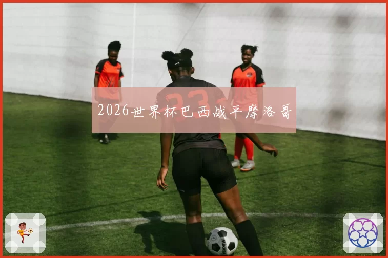 2026世界杯巴西战平摩洛哥