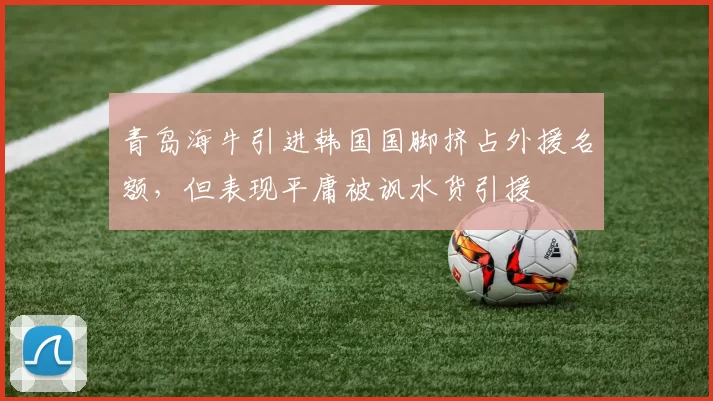 青岛海牛引进韩国国脚挤占外援名额，但表现平庸被讽水货引援
