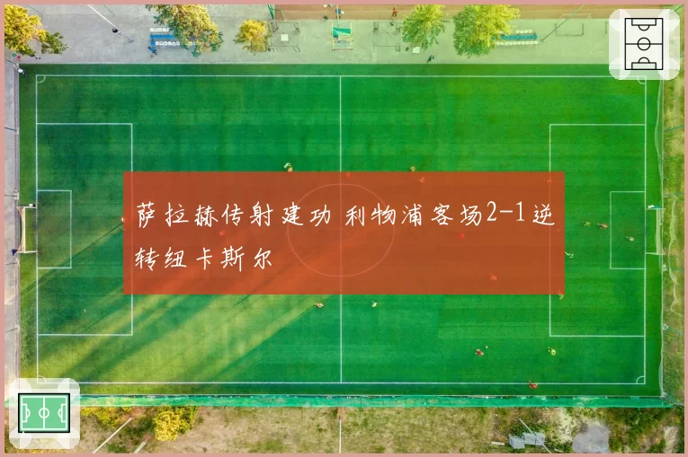 萨拉赫传射建功 利物浦客场2-1逆转纽卡斯尔