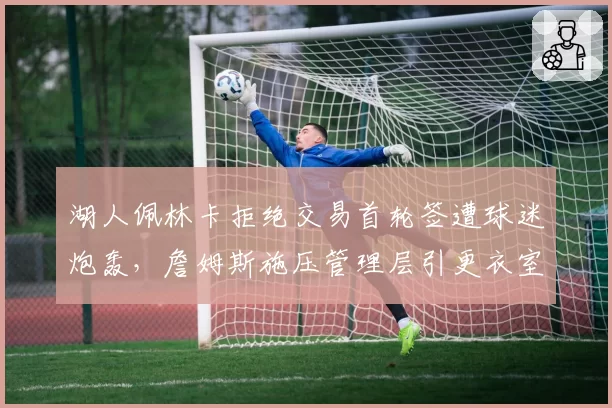 湖人佩林卡拒绝交易首轮签遭球迷炮轰，詹姆斯施压管理层引更衣室裂痕
