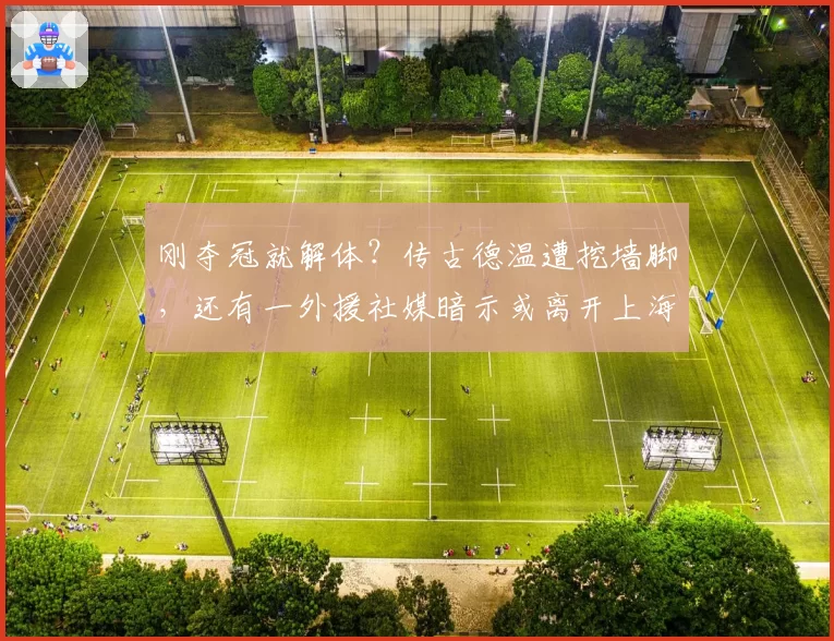 刚夺冠就解体?传古德温遭挖墙脚,还有一外援社媒暗示或离开上海