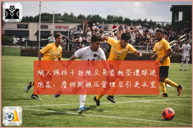 湖人佩林卡拒绝交易首轮签遭球迷炮轰，詹姆斯施压管理层引更衣室裂痕