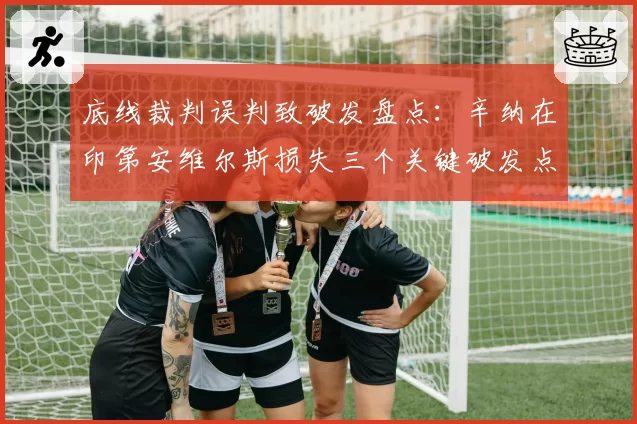 底线裁判误判致破发盘点:辛纳在印第安维尔斯损失三个关键破发点