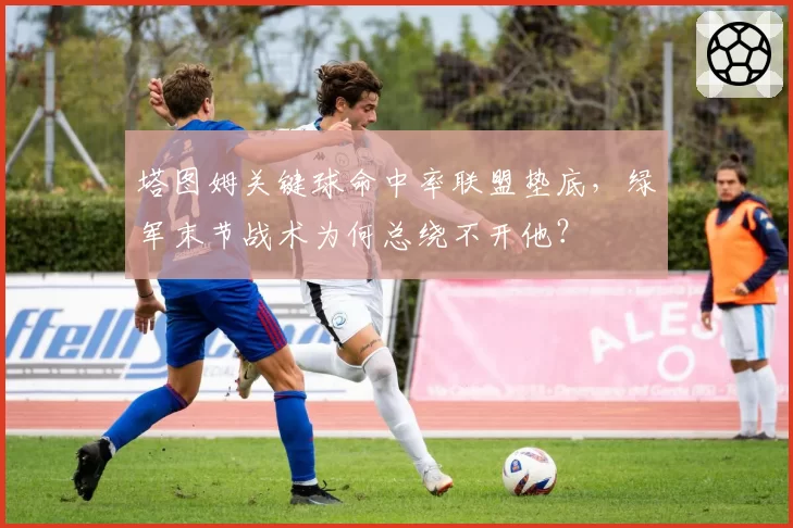塔图姆关键球命中率联盟垫底，绿军末节战术为何总绕不开他？