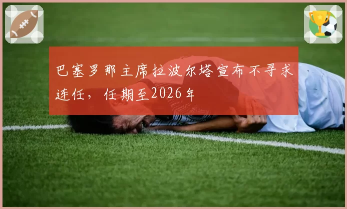 巴塞罗那主席拉波尔塔宣布不寻求连任，任期至2026年