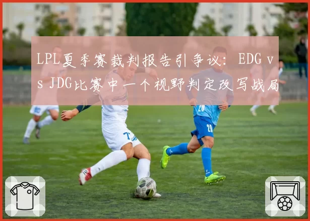 LPL夏季赛裁判报告引争议：EDG vs JDG比赛中一个视野判定改写战局