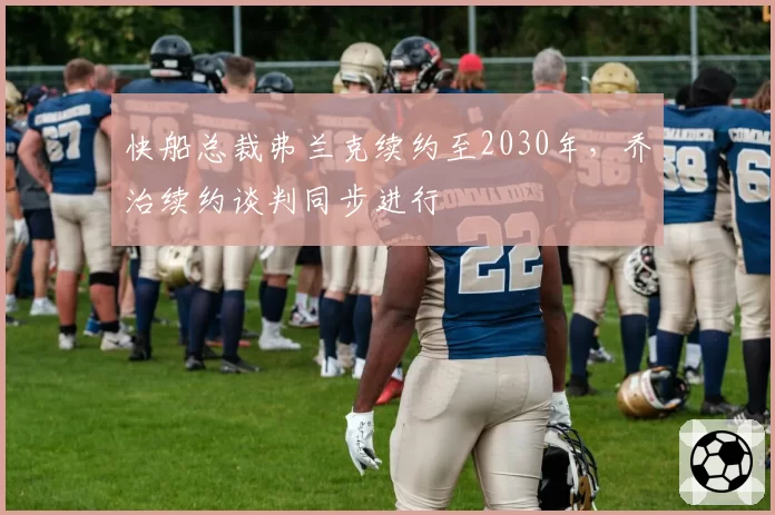 快船总裁弗兰克续约至2030年，乔治续约谈判同步进行