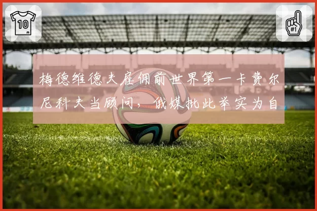 梅德维德夫雇佣前世界第一卡费尔尼科夫当顾问,俄媒批此举实为自降身价
