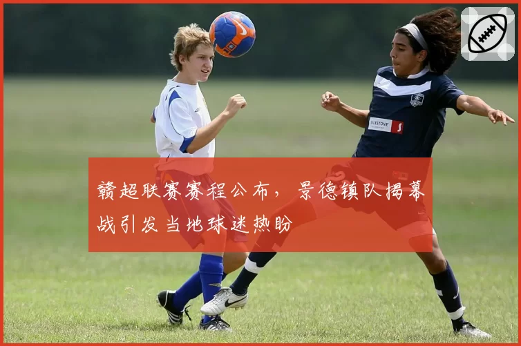 赣超联赛赛程公布，景德镇队揭幕战引发当地球迷热盼