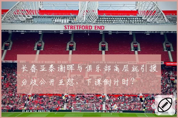 长春亚泰谢晖与俱乐部高层就引援分歧公开互怼，下课倒计时？