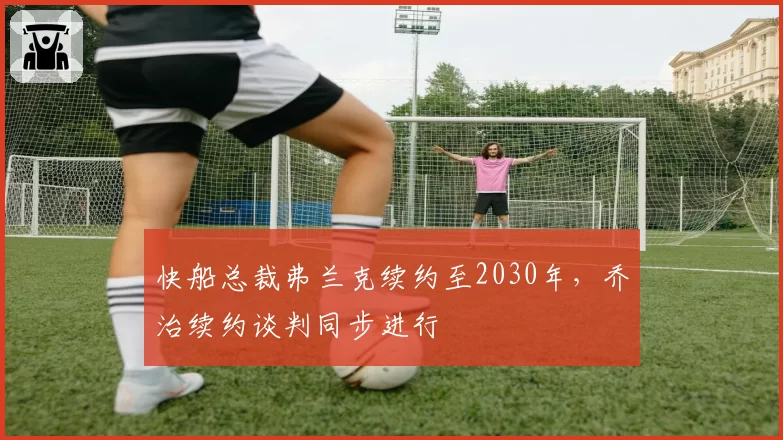 快船总裁弗兰克续约至2030年，乔治续约谈判同步进行