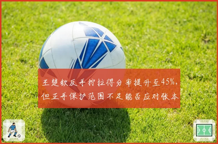 王楚钦反手拧拉得分率提升至45%，但正手保护范围不足能否应对张本智和？