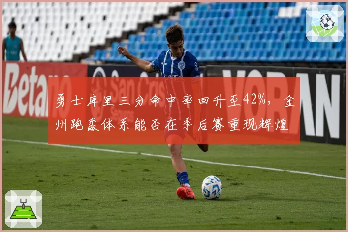 勇士库里三分命中率回升至42%,金州跑轰体系能否在季后赛重现辉煌?