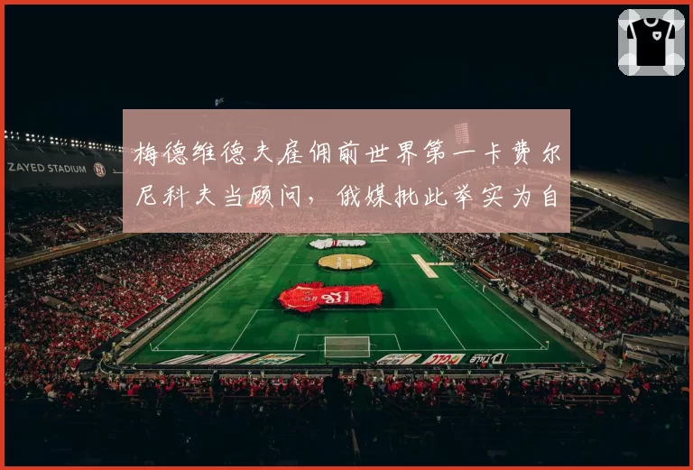 梅德维德夫雇佣前世界第一卡费尔尼科夫当顾问,俄媒批此举实为自降身价